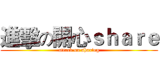 進擊の開心ｓｈａｒｅ (attack on sharing)