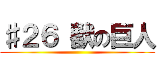 ♯２６ 獣の巨人 ()