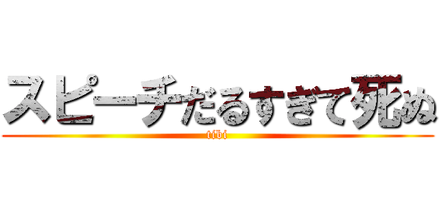 スピーチだるすぎて死ぬ (tibi)