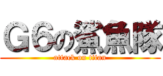 Ｇ６の鯊魚隊 (attack on titan)