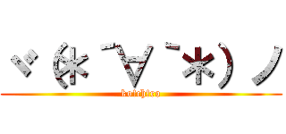 ヾ（＊´∀｀＊）ノ (ko!ch!ro)