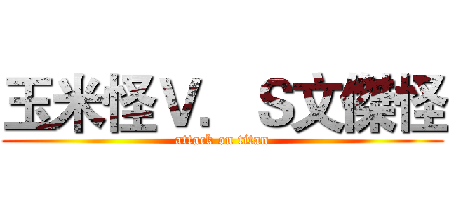 玉米怪Ｖ．Ｓ文傑怪 (attack on titan)