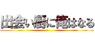 出会い厨に俺はなる ()