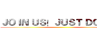 ＪＯＩＮ ＵＳ！ＪＵＳＴ ＤＯ ＩＴ！ ()