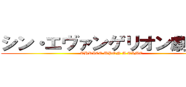 シン・エヴァンゲリオン劇場版 (THRICE UPON A TIME)