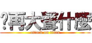 你再大聲什麼 (attack on titan)