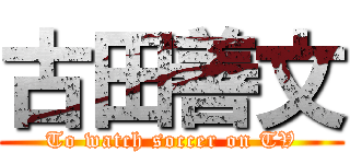 古田善文 (To watch soccer on TV)