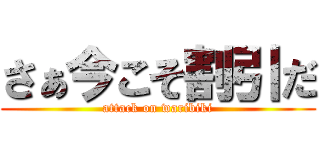 さぁ今こそ割引だ (attack on waribiki)