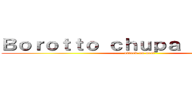 Ｂｏｒｏｔｔｏ ｃｈｕｐａ ｅｌ ｐｉｃｏ (attack on neet)