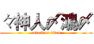 々神人〆鴻〆 (attack on titan)