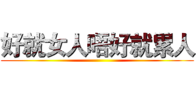 好就女人唔好就累人 ()