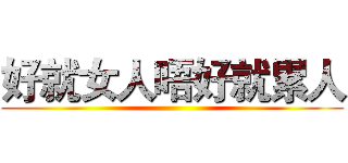 好就女人唔好就累人 ()