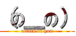 （の＿の） (attack on you)
