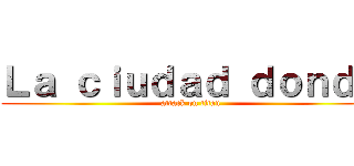 Ｌａ ｃｉｕｄａｄ ｄｏｎｄｅ (attack on titan)