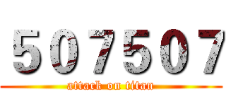 ５０７５０７ (attack on titan)