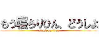 もう寝らりひん、どうしよ (attack on titan)