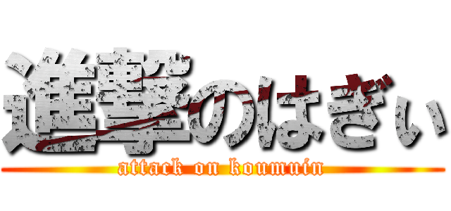 進撃のはぎぃ (attack on koumuin)