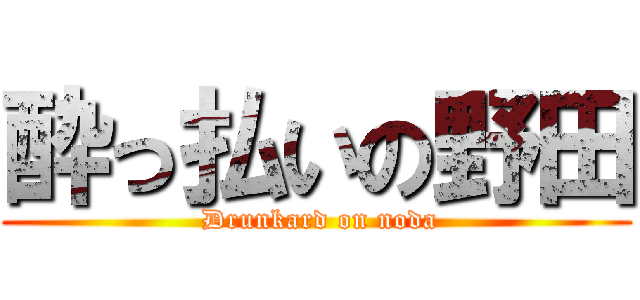 酔っ払いの野田 ( Drunkard on noda)