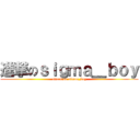 進撃のｓｉｇｍａ＿ｂｏｙ (attack on sigma_boy)