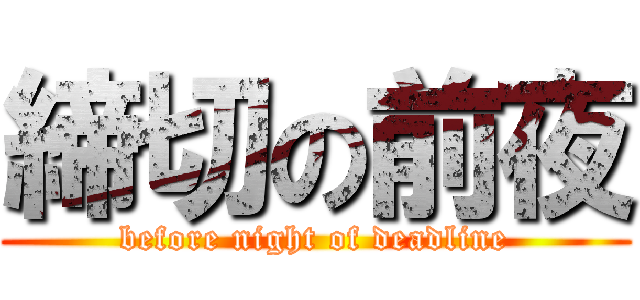 締切の前夜 (before night of deadline)