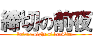 締切の前夜 (before night of deadline)