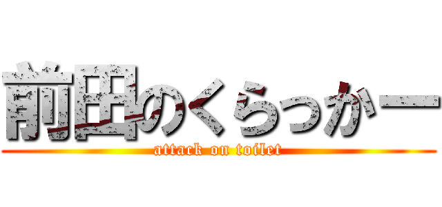 前田のくらっかー (attack on toilet)