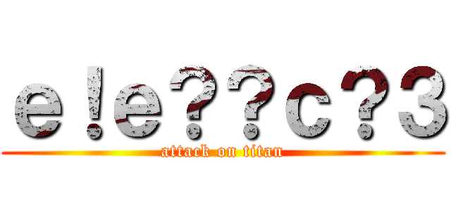ｅ！ｅ？？ｃ？３ (attack on titan)