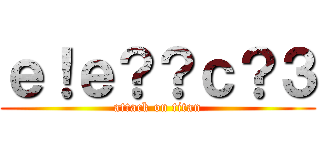 ｅ！ｅ？？ｃ？３ (attack on titan)