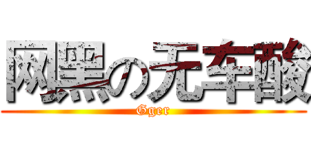 网黑の无车酸 (Gger)