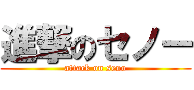 進撃のセノー (attack on seno)