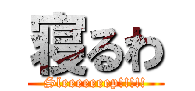寝るわ (Sleeeeeeep!!!!!)