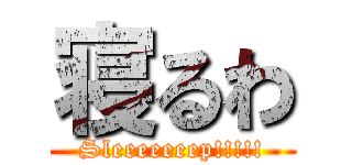 寝るわ (Sleeeeeeep!!!!!)