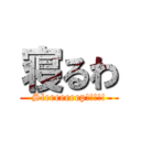 寝るわ (Sleeeeeeep!!!!!)