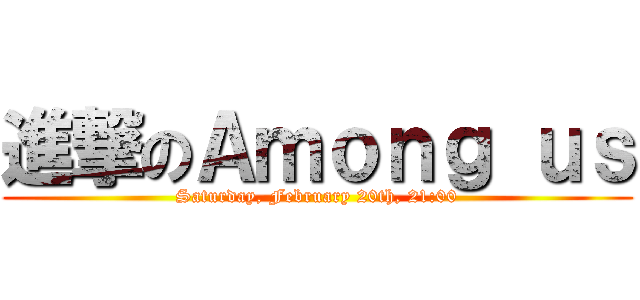 進撃のＡｍｏｎｇ ｕｓ (Saturday, February 20th, 21:00)