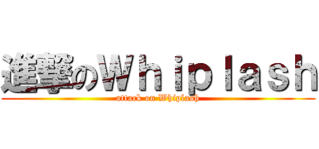 進撃のＷｈｉｐｌａｓｈ (attack on Whiplash)