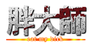 胖大師 (eat my dick)