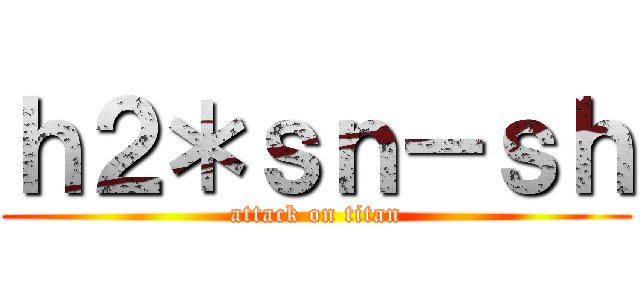 ｈ２＊ｓｎ－ｓｈ (attack on titan)