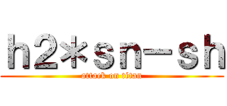 ｈ２＊ｓｎ－ｓｈ (attack on titan)