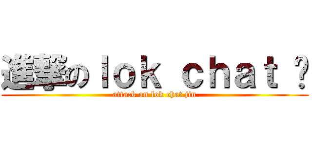 進撃のｌｏｋ ｃｈａｔ 锦 (attack on lok chat jin)