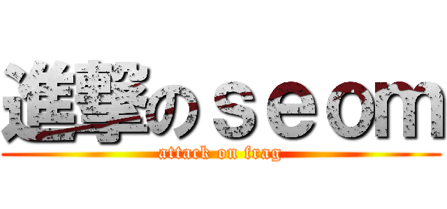 進撃のｓｅｏｍ (attack on frag)