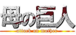 母の巨人 (attack on mother)