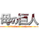 母の巨人 (attack on mother)