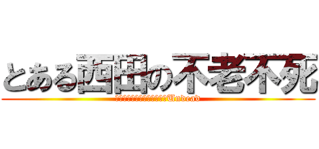 とある西田の不老不死 (　　　　　　　　　　　　　Undead)