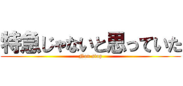 特急じゃないと思っていた (Non stop)