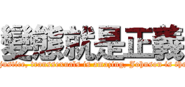 變態就是正義 (Lolita is a miracle, metamorphosis is justice, transsexuals is amazing, Johnson is the only disease, animation is invincible)