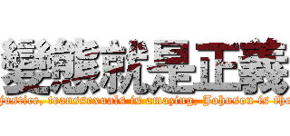 變態就是正義 (Lolita is a miracle, metamorphosis is justice, transsexuals is amazing, Johnson is the only disease, animation is invincible)