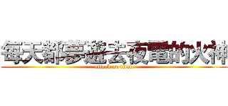 每天都夢遊去夜電的火神 (attack on titan)