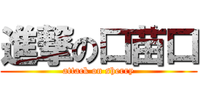 進撃の口苗口 (attack on sherry)