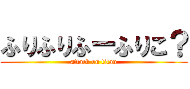 ふりふりふーふりこ？ (attack on titan)