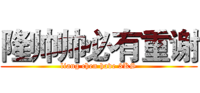 隆帅帅必有重谢 (liang chen have 3KS)